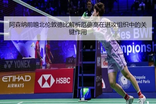 阿森纳前瞻北伦敦德比解析厄德高在进攻组织中的关键作用