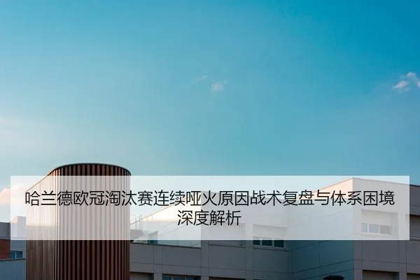 哈兰德欧冠淘汰赛连续哑火原因战术复盘与体系困境深度解析