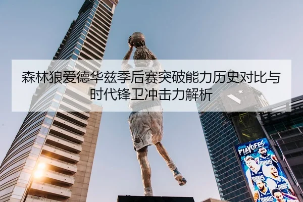 森林狼爱德华兹季后赛突破能力历史对比与时代锋卫冲击力解析