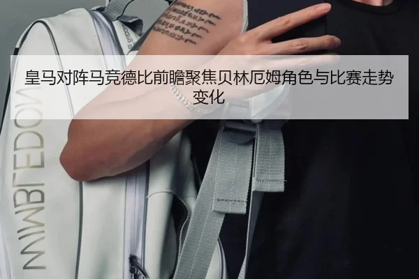 皇马对阵马竞德比前瞻聚焦贝林厄姆角色与比赛走势变化