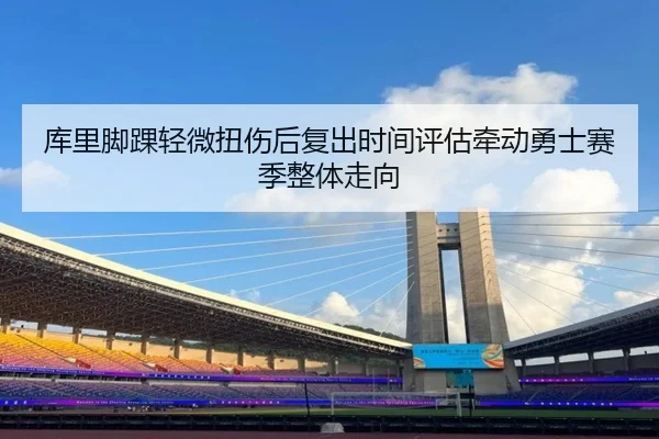 库里脚踝轻微扭伤后复出时间评估牵动勇士赛季整体走向